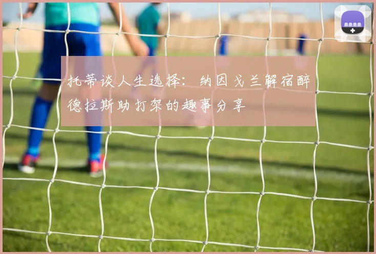 托蒂谈人生选择：纳因戈兰解宿醉德拉斯助打架的趣事分享