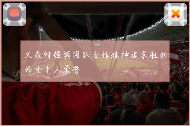 文森特强调团队合作精神追求胜利而非个人荣誉