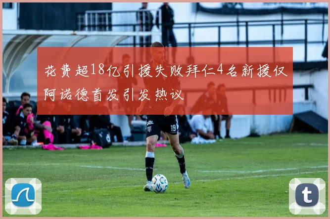 花费超18亿引援失败拜仁4名新援仅阿诺德首发引发热议