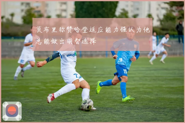 莫布里称赞哈登适应能力强认为他总能做出明智选择