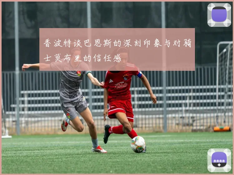 香波特谈巴恩斯的深刻印象与对骑士莫布里的信任感