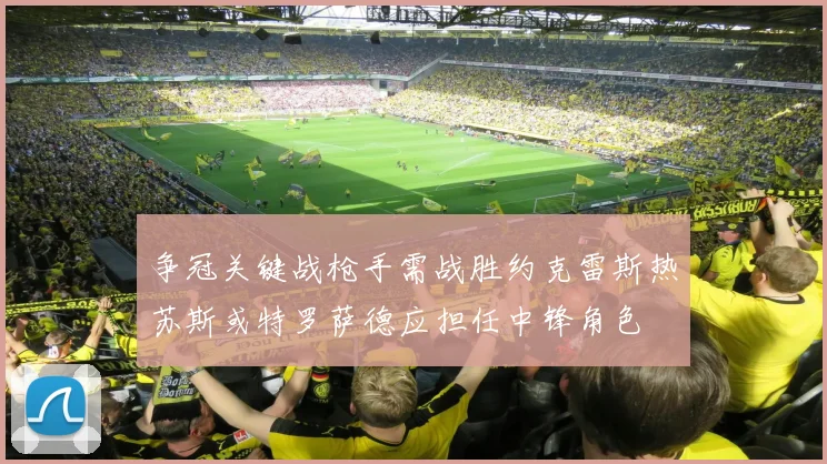 争冠关键战枪手需战胜约克雷斯热苏斯或特罗萨德应担任中锋角色