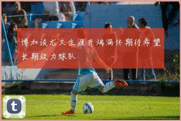 博加谈尤文生涯开端满怀期待希望长期效力球队