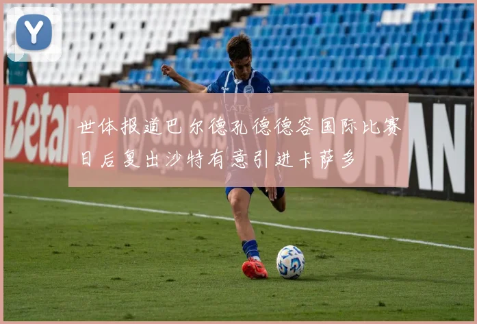 世体报道巴尔德孔德德容国际比赛日后复出沙特有意引进卡萨多