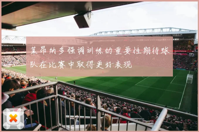 莱昂纳多强调训练的重要性期待球队在比赛中取得更好表现
