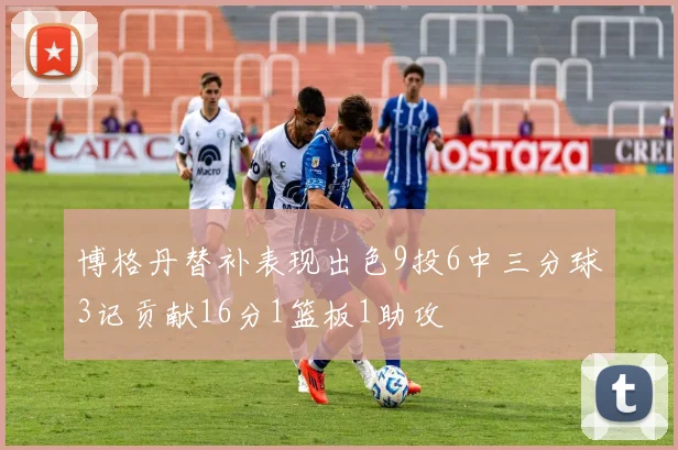 博格丹替补表现出色9投6中三分球3记贡献16分1篮板1助攻