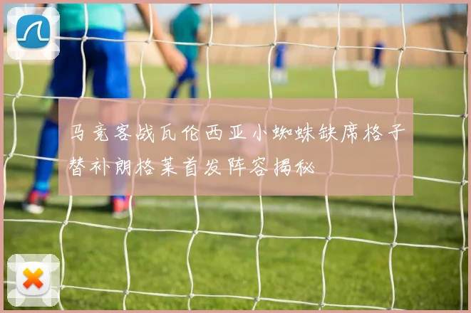 马竞客战瓦伦西亚小蜘蛛缺席格子替补朗格莱首发阵容揭秘