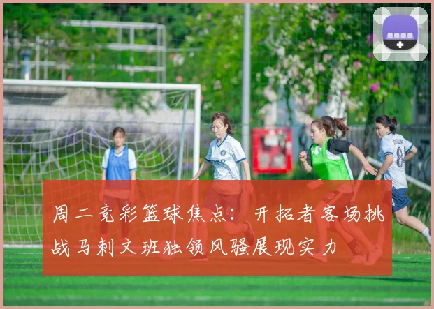 周二竞彩篮球焦点：开拓者客场挑战马刺文班独领风骚展现实力