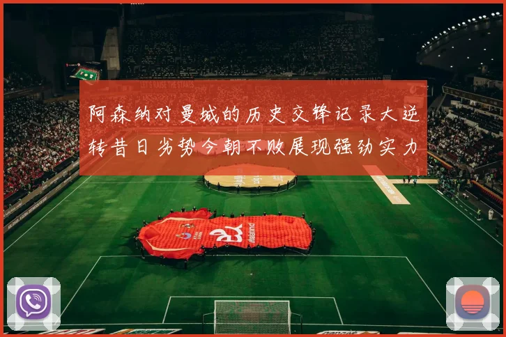 阿森纳对曼城的历史交锋记录大逆转昔日劣势今朝不败展现强劲实力