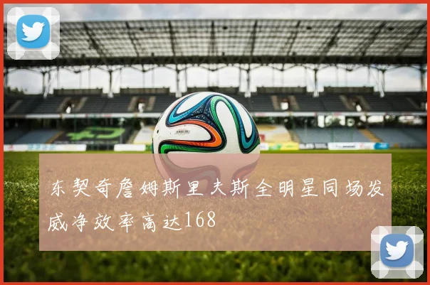 东契奇詹姆斯里夫斯全明星同场发威净效率高达168