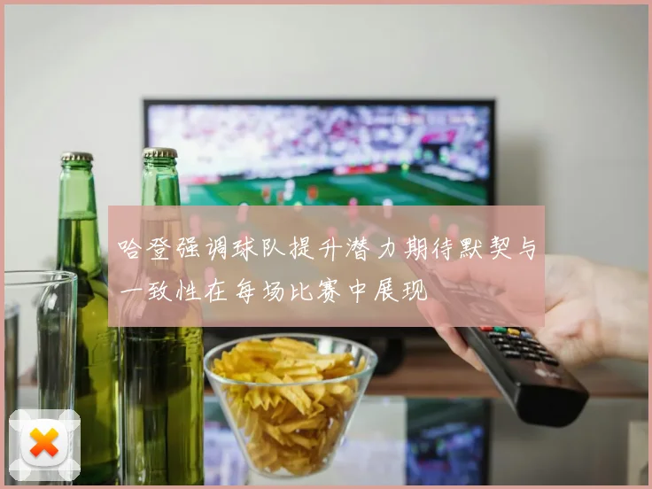 哈登强调球队提升潜力期待默契与一致性在每场比赛中展现