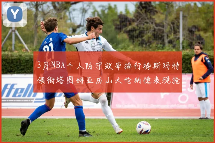 3月NBA个人防守效率排行榜斯玛特领衔塔图姆亚历山大伦纳德表现抢眼