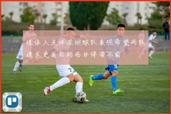 媒体人点评深圳球队表现希望两队追求更高目标而非停滞不前