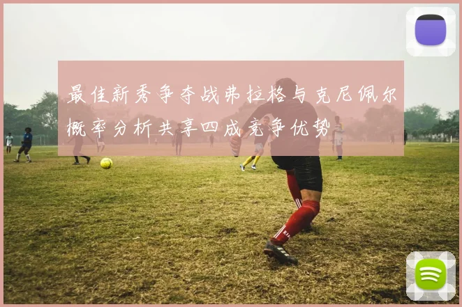 最佳新秀争夺战弗拉格与克尼佩尔概率分析共享四成竞争优势