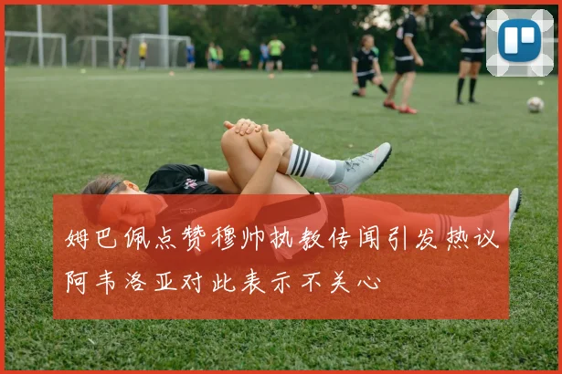 姆巴佩点赞穆帅执教传闻引发热议阿韦洛亚对此表示不关心
