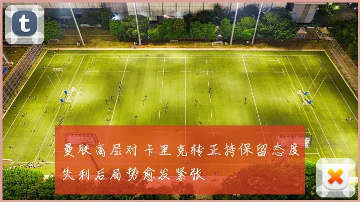 曼联高层对卡里克转正持保留态度失利后局势愈发紧张