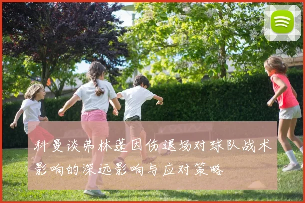 科曼谈弗林蓬因伤退场对球队战术影响的深远影响与应对策略