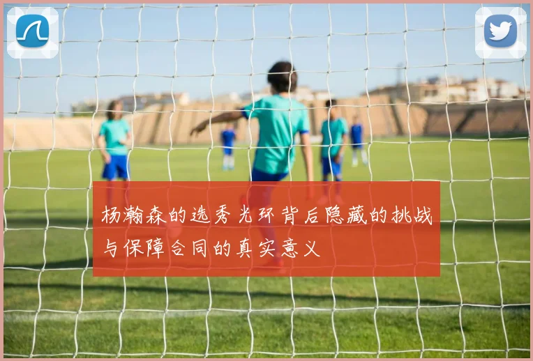 杨瀚森的选秀光环背后隐藏的挑战与保障合同的真实意义