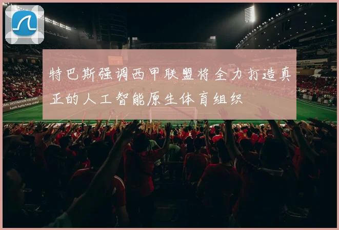 特巴斯强调西甲联盟将全力打造真正的人工智能原生体育组织