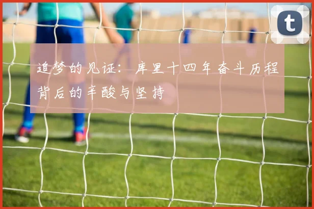 追梦的见证：库里十四年奋斗历程背后的辛酸与坚持