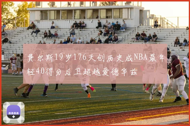 费尔斯19岁176天创历史成NBA最年轻40得分后卫超越爱德华兹
