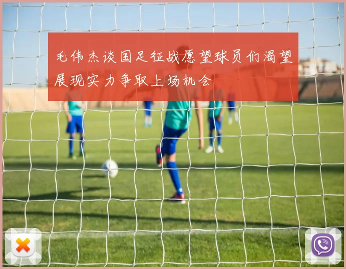 毛伟杰谈国足征战愿望球员们渴望展现实力争取上场机会