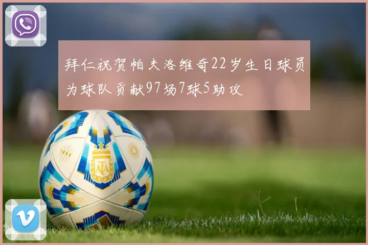 拜仁祝贺帕夫洛维奇22岁生日球员为球队贡献97场7球5助攻
