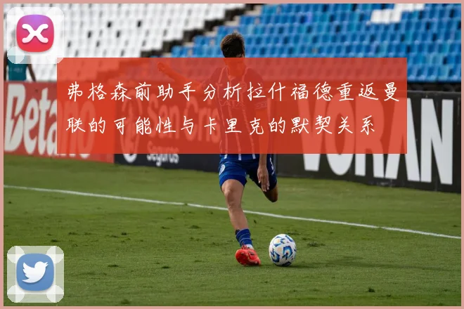 弗格森前助手分析拉什福德重返曼联的可能性与卡里克的默契关系
