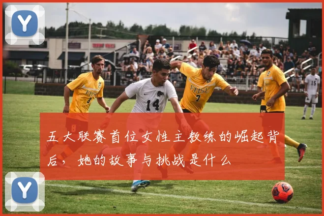 五大联赛首位女性主教练的崛起背后，她的故事与挑战是什么